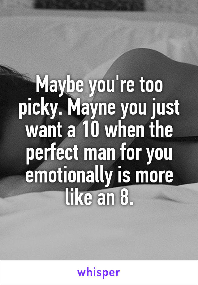 Maybe you're too picky. Mayne you just want a 10 when the perfect man for you emotionally is more like an 8.