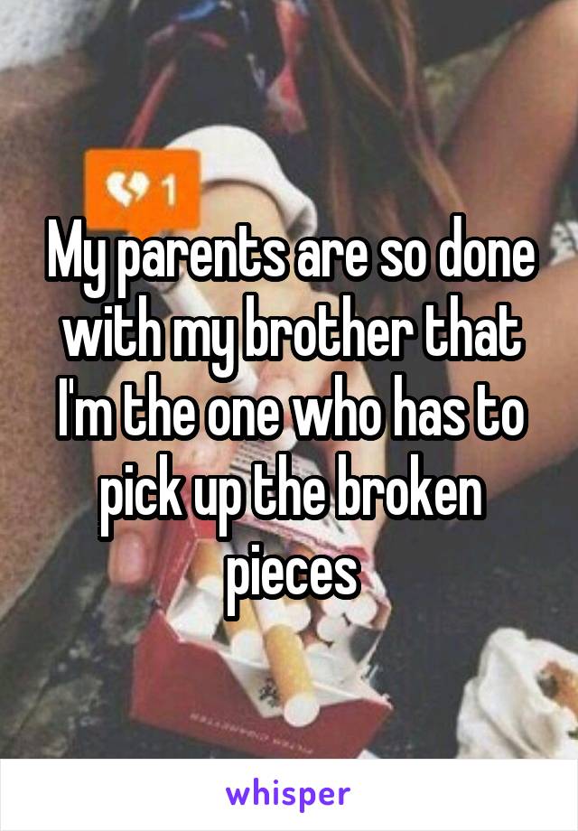 My parents are so done with my brother that I'm the one who has to pick up the broken pieces