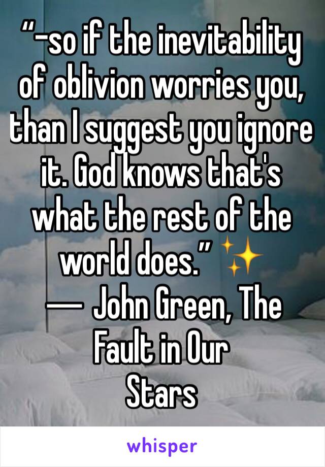 “-so if the inevitability of oblivion worries you, than I suggest you ignore it. God knows that's what the rest of the world does.” ✨
― John Green, The Fault in Our 
Stars
