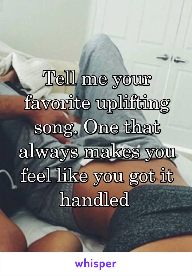 Tell me your favorite uplifting song. One that always makes you feel like you got it handled 