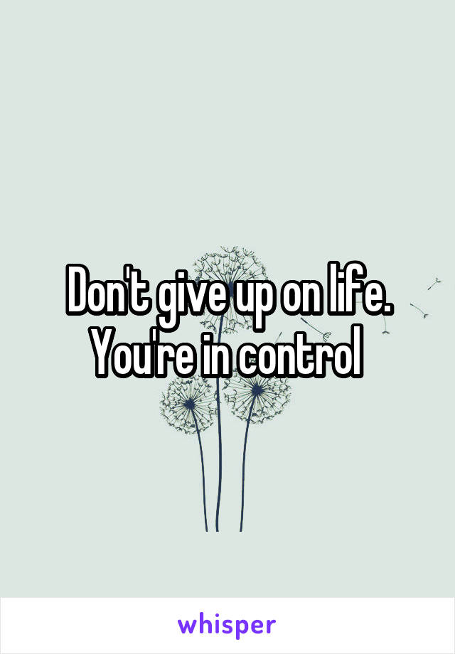 Don't give up on life. You're in control 