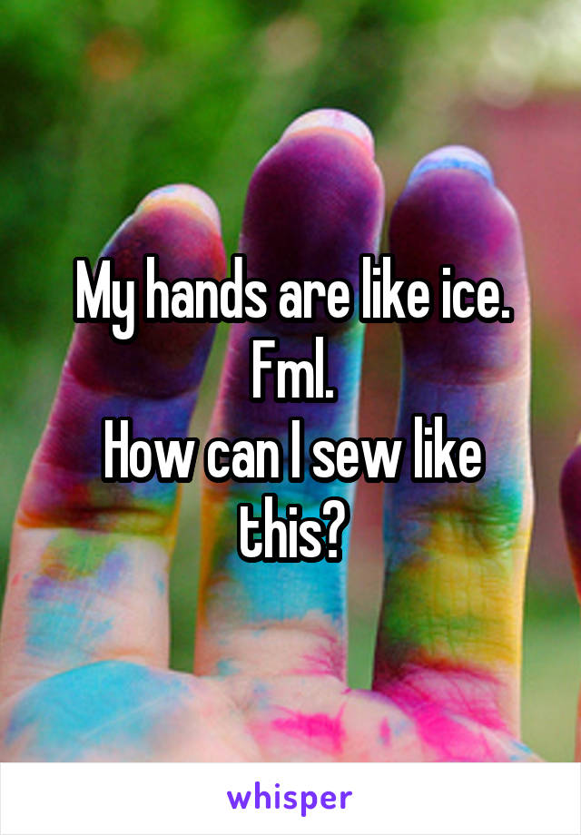 My hands are like ice. Fml.
How can I sew like this?