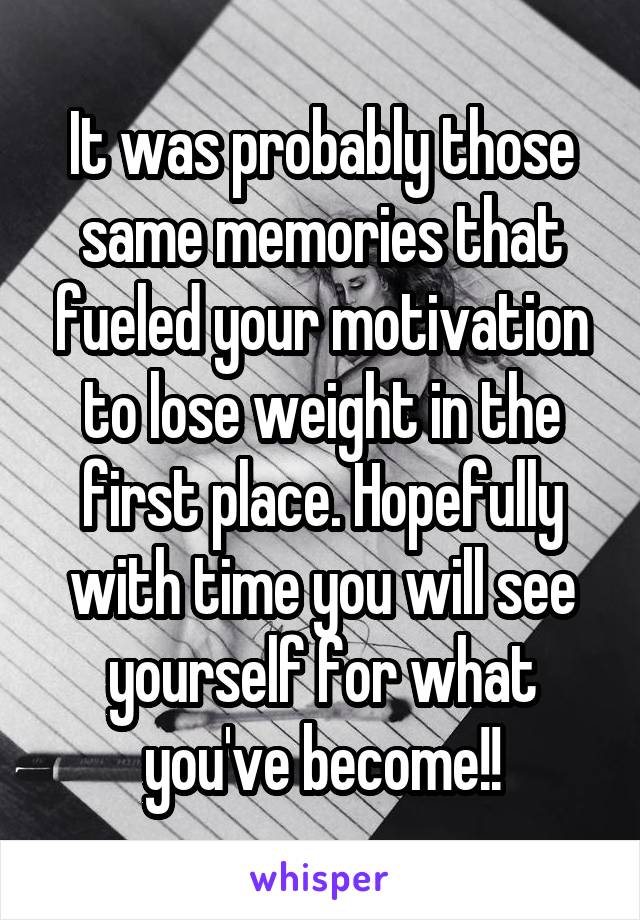 It was probably those same memories that fueled your motivation to lose weight in the first place. Hopefully with time you will see yourself for what you've become!!