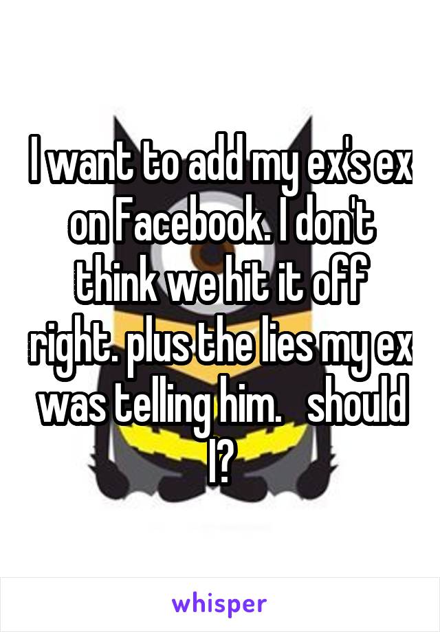 I want to add my ex's ex on Facebook. I don't think we hit it off right. plus the lies my ex was telling him.   should I?