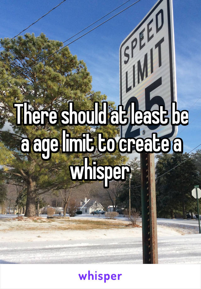 There should at least be a age limit to create a whisper 