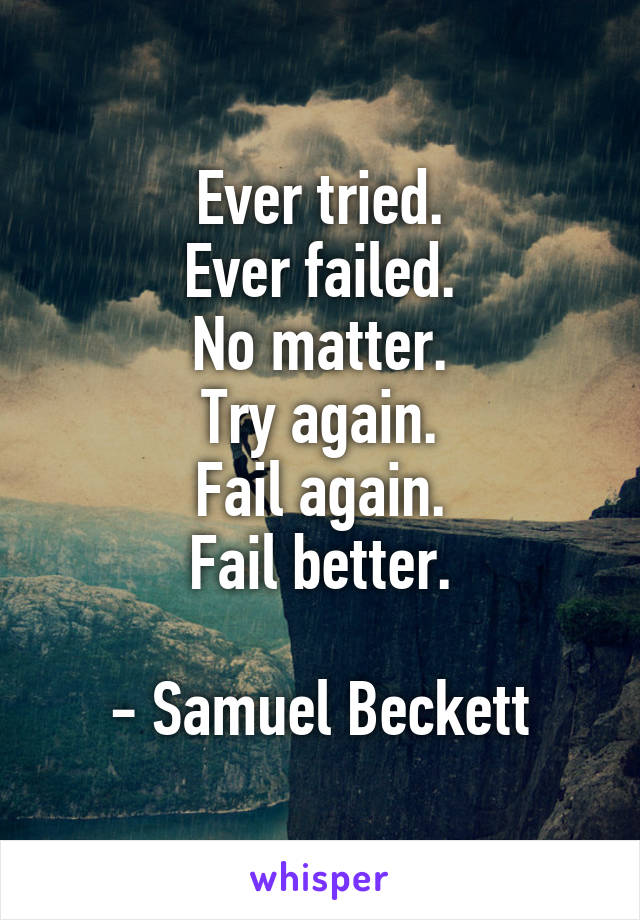 Ever tried.
Ever failed.
No matter.
Try again.
Fail again.
Fail better.

- Samuel Beckett