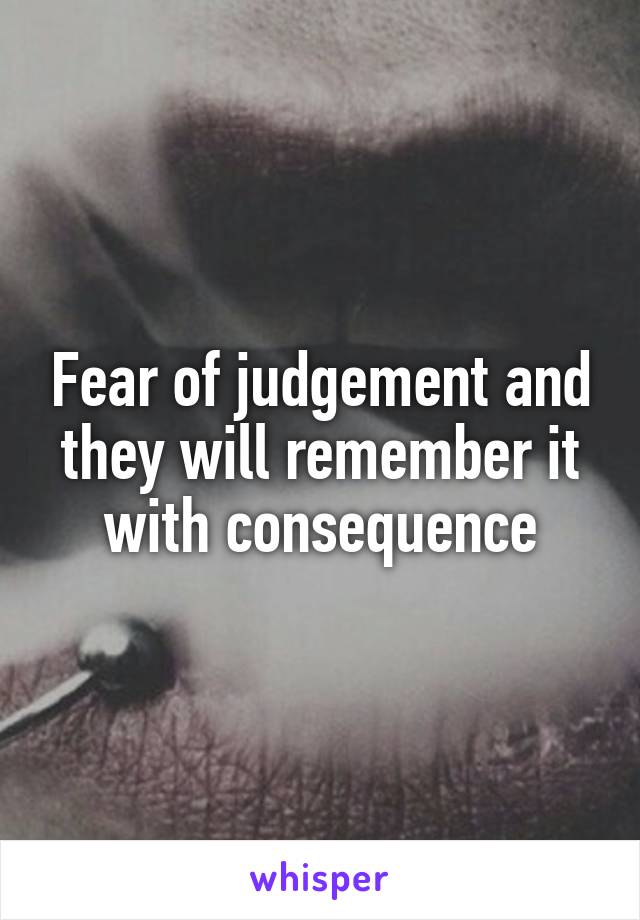 Fear of judgement and they will remember it with consequence