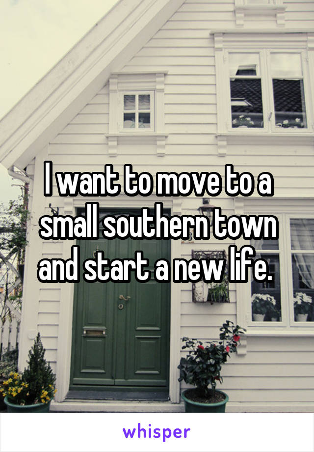 I want to move to a small southern town and start a new life. 