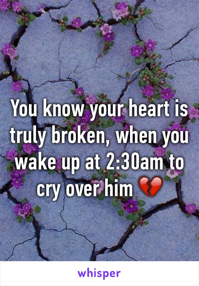 You know your heart is truly broken, when you wake up at 2:30am to cry over him 💔