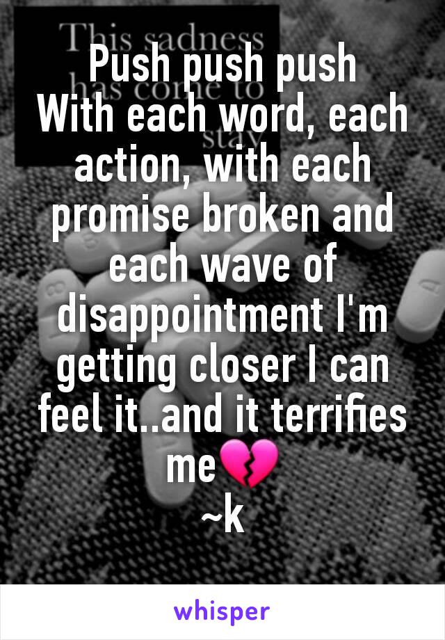 Push push push
With each word, each action, with each promise broken and each wave of disappointment I'm getting closer I can feel it..and it terrifies me💔
~k