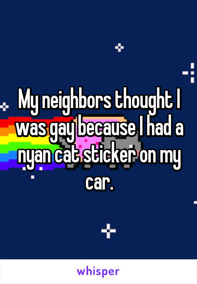 My neighbors thought I was gay because I had a nyan cat sticker on my car.