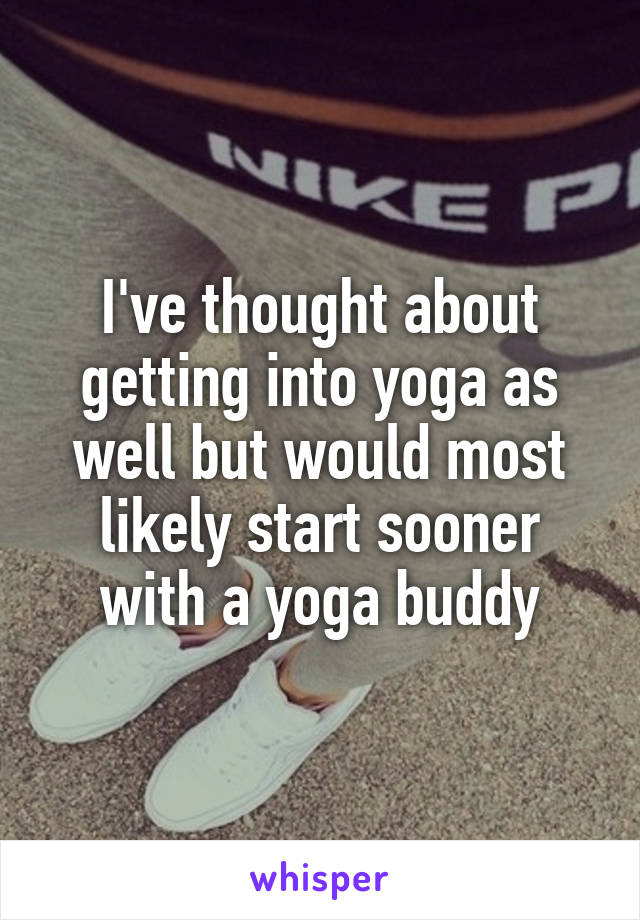 I've thought about getting into yoga as well but would most likely start sooner with a yoga buddy