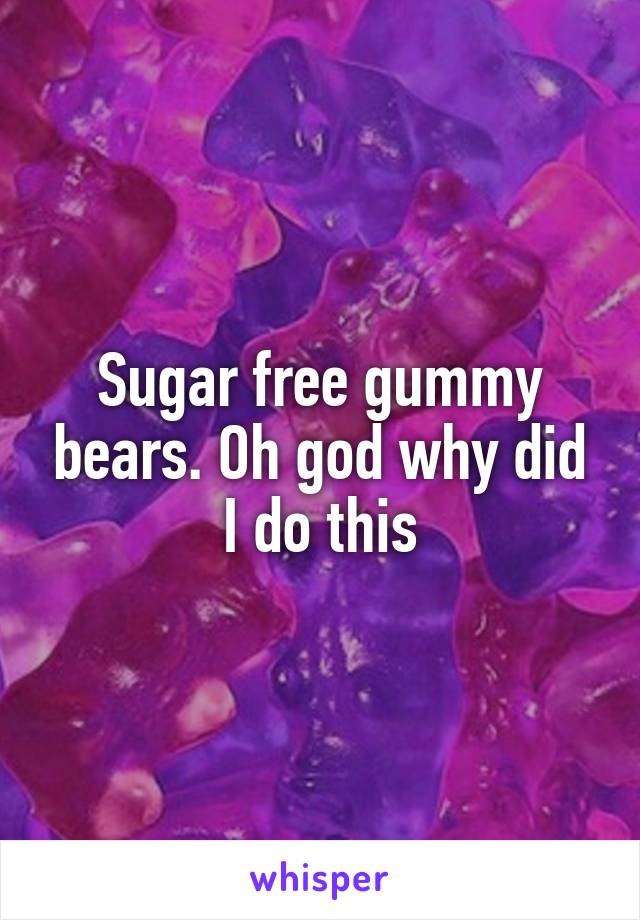 Sugar free gummy bears. Oh god why did I do this