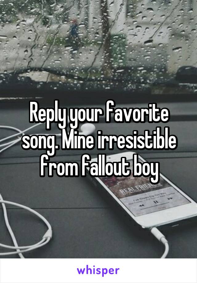 Reply your favorite song. Mine irresistible from fallout boy