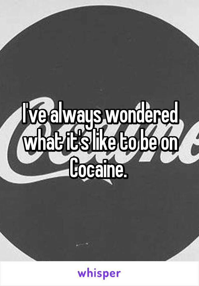 I've always wondered what it's like to be on Cocaine. 