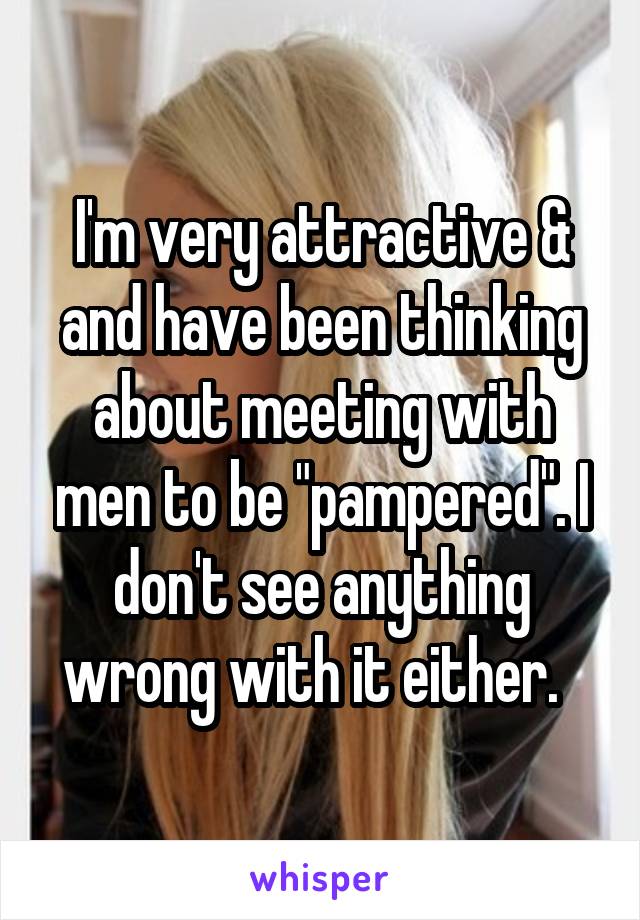 I'm very attractive & and have been thinking about meeting with men to be "pampered". I don't see anything wrong with it either.  