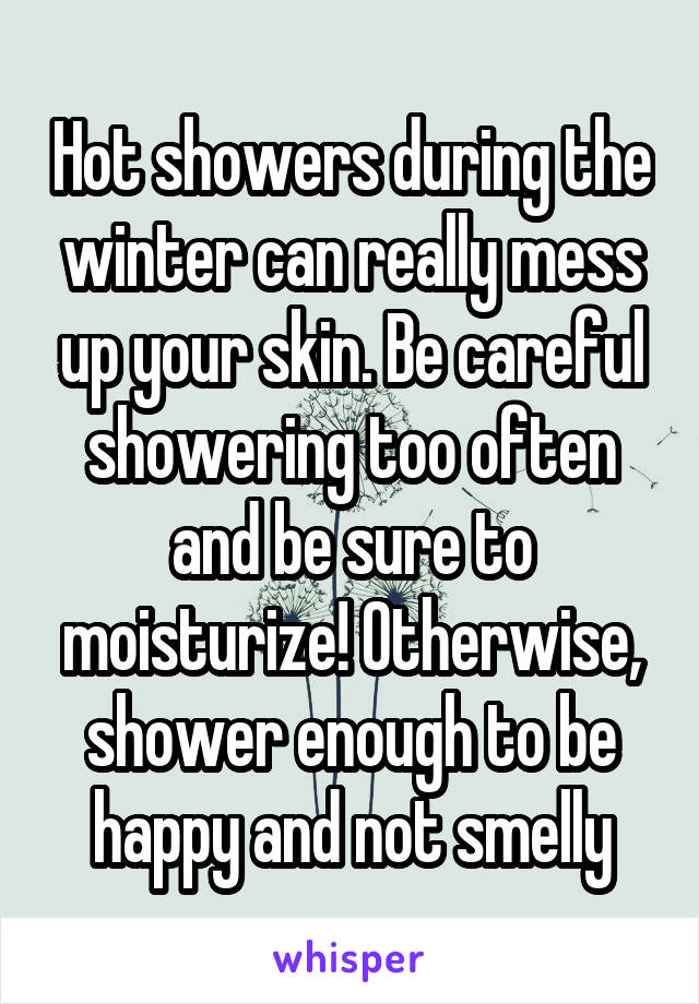 Hot showers during the winter can really mess up your skin. Be careful showering too often and be sure to moisturize! Otherwise, shower enough to be happy and not smelly