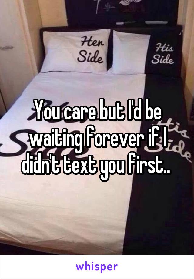 You care but I'd be waiting forever if I didn't text you first.. 