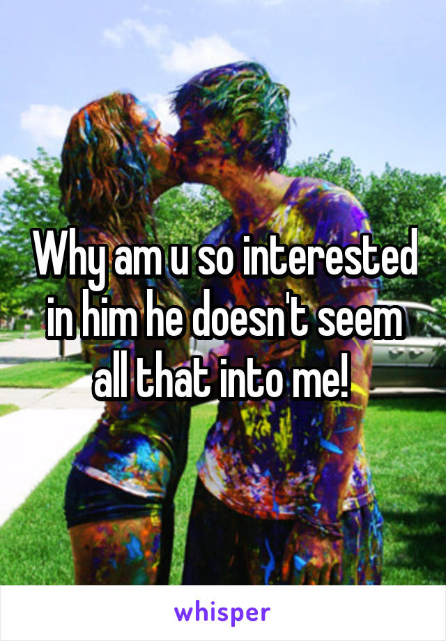 Why am u so interested in him he doesn't seem all that into me! 