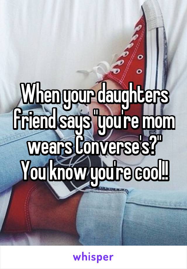 When your daughters friend says "you're mom wears Converse's?"
 You know you're cool!! 