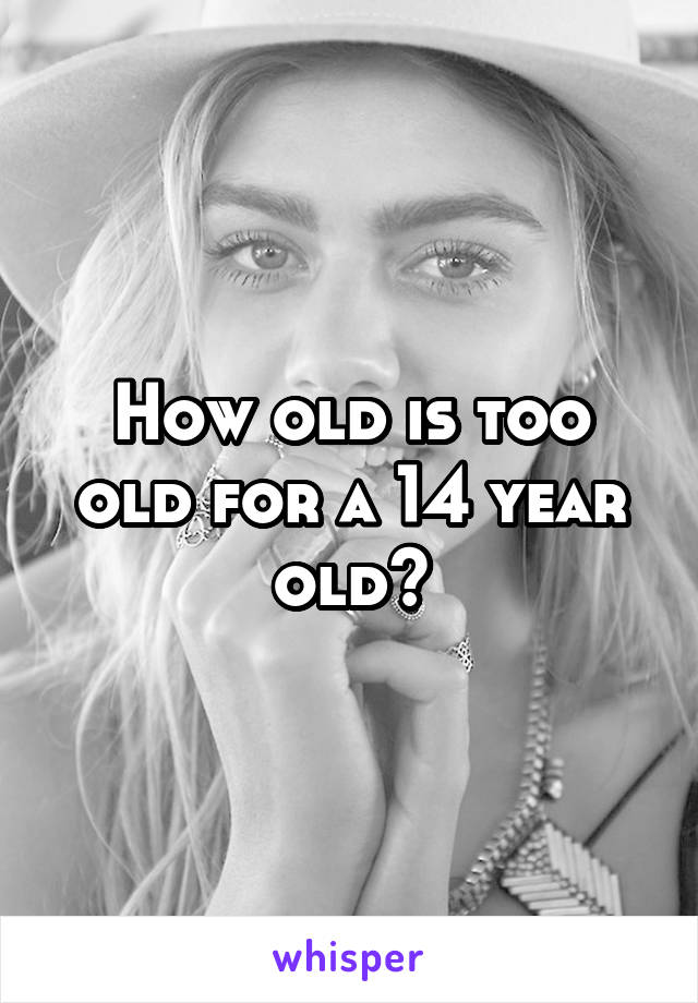 How old is too old for a 14 year old?