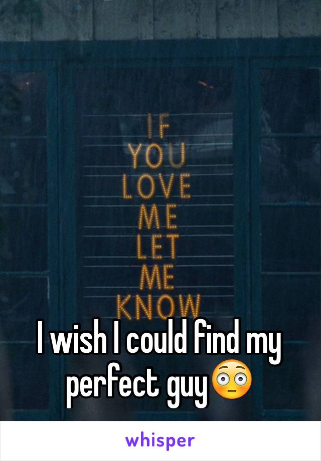 I wish I could find my perfect guy😳