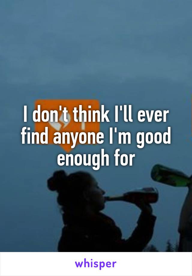 I don't think I'll ever find anyone I'm good enough for