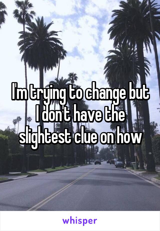 I'm trying to change but I don't have the slightest clue on how