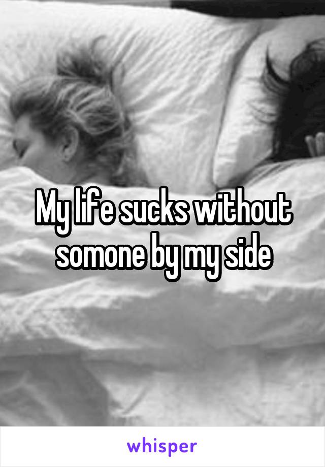 My life sucks without somone by my side