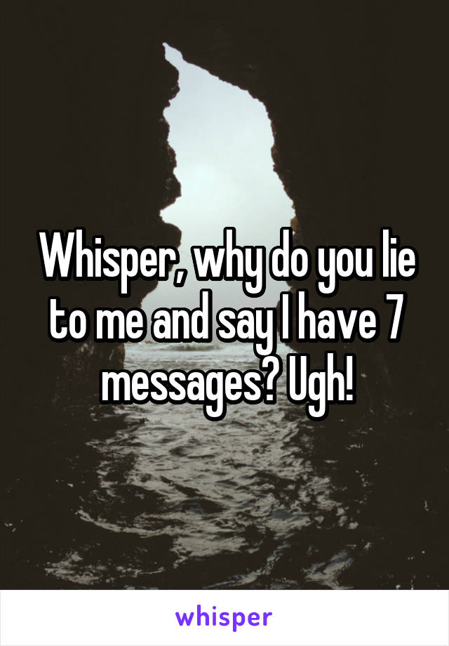 Whisper, why do you lie to me and say I have 7 messages? Ugh!