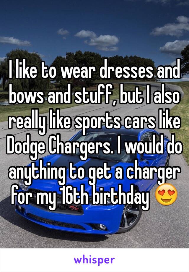 I like to wear dresses and bows and stuff, but I also really like sports cars like Dodge Chargers. I would do anything to get a charger for my 16th birthday 😍