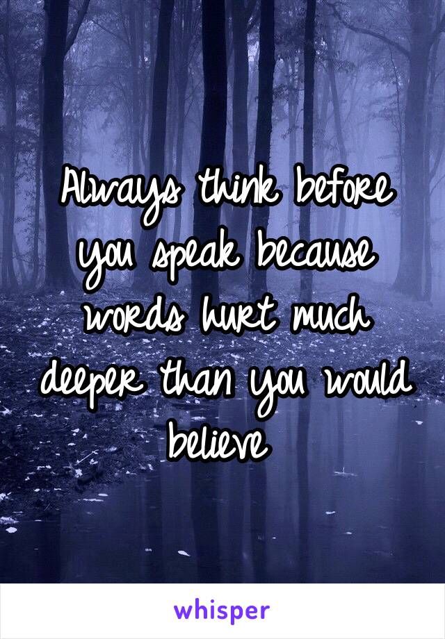 Always think before you speak because words hurt much deeper than you would believe 