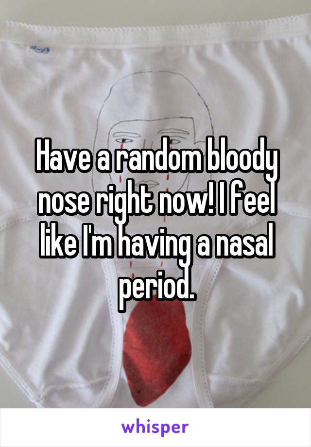 Have a random bloody nose right now! I feel like I'm having a nasal period.