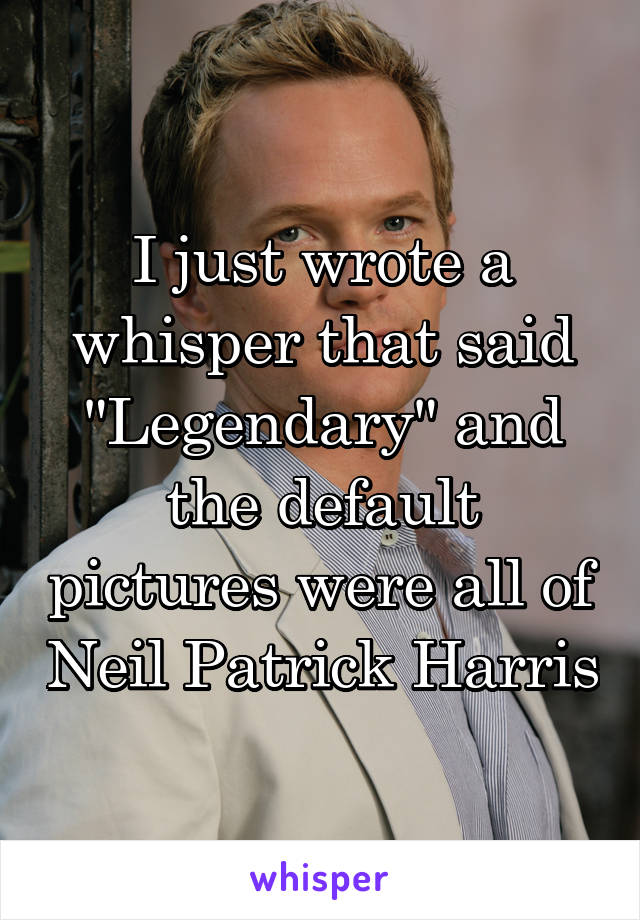 I just wrote a whisper that said "Legendary" and the default pictures were all of Neil Patrick Harris