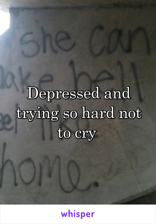 Depressed and trying so hard not to cry 