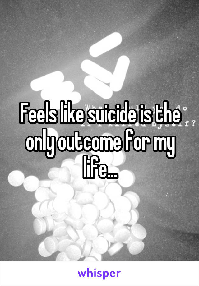 Feels like suicide is the only outcome for my life...