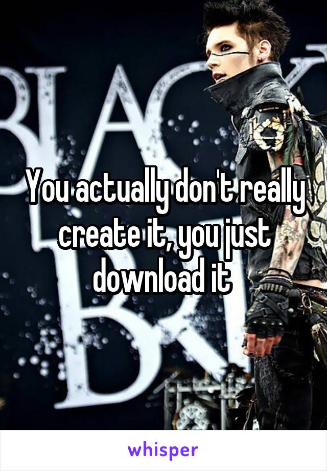 You actually don't really create it, you just download it 