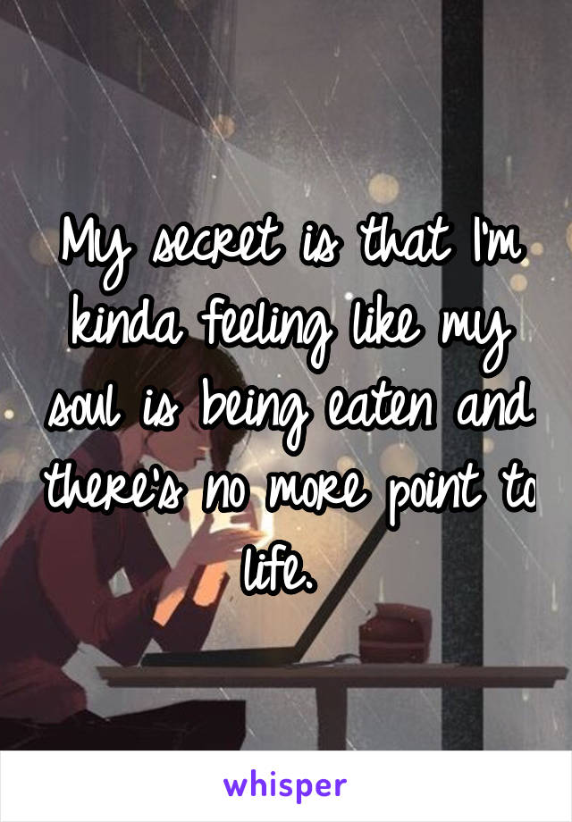 My secret is that I'm kinda feeling like my soul is being eaten and there's no more point to life. 