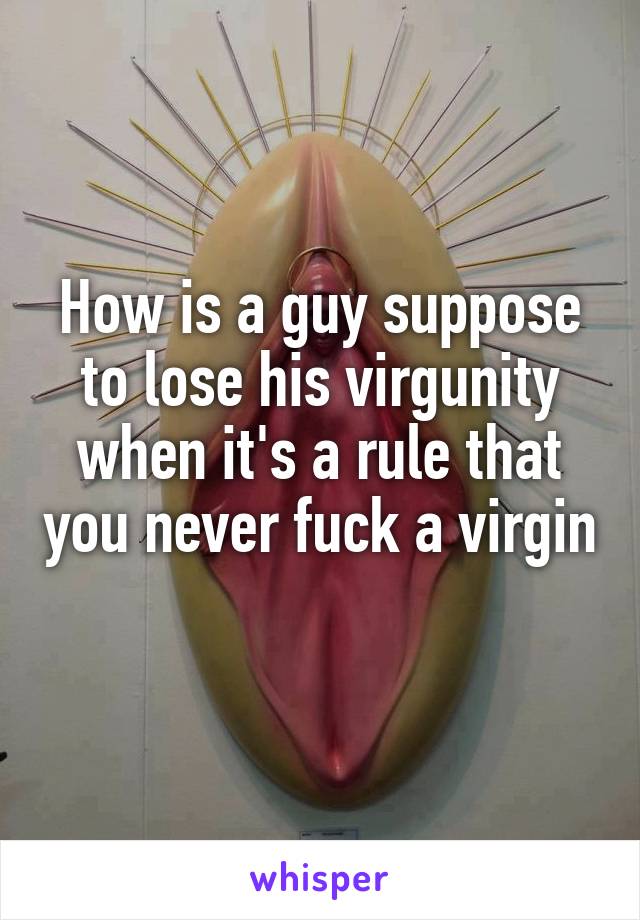 How is a guy suppose to lose his virgunity when it's a rule that you never fuck a virgin 