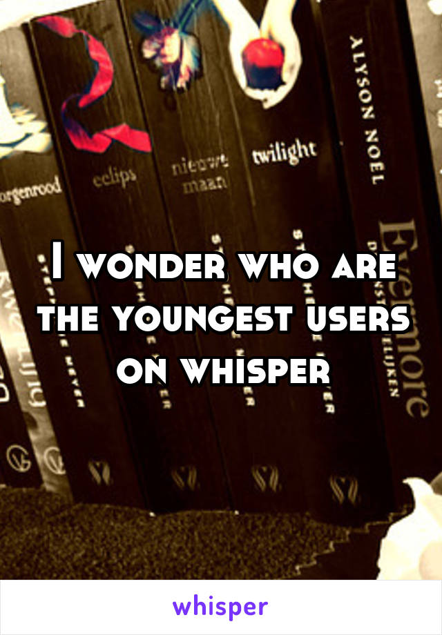 I wonder who are the youngest users on whisper