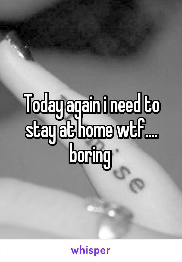 Today again i need to stay at home wtf.... boring 