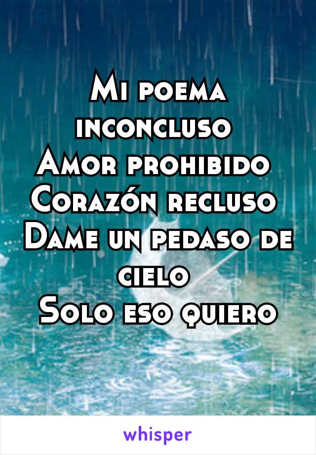 Mi poema inconcluso 
Amor prohibido 
Corazón recluso 
Dame un pedaso de cielo 
Solo eso quiero