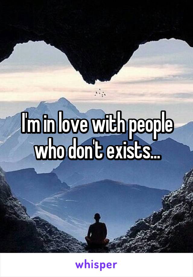 I'm in love with people who don't exists...