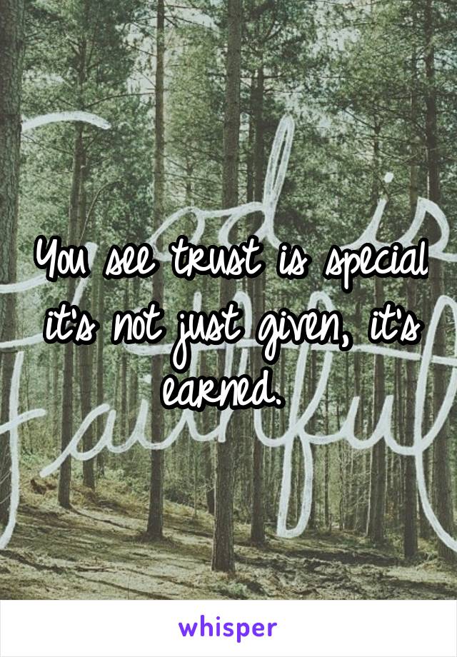 You see trust is special it's not just given, it's earned. 