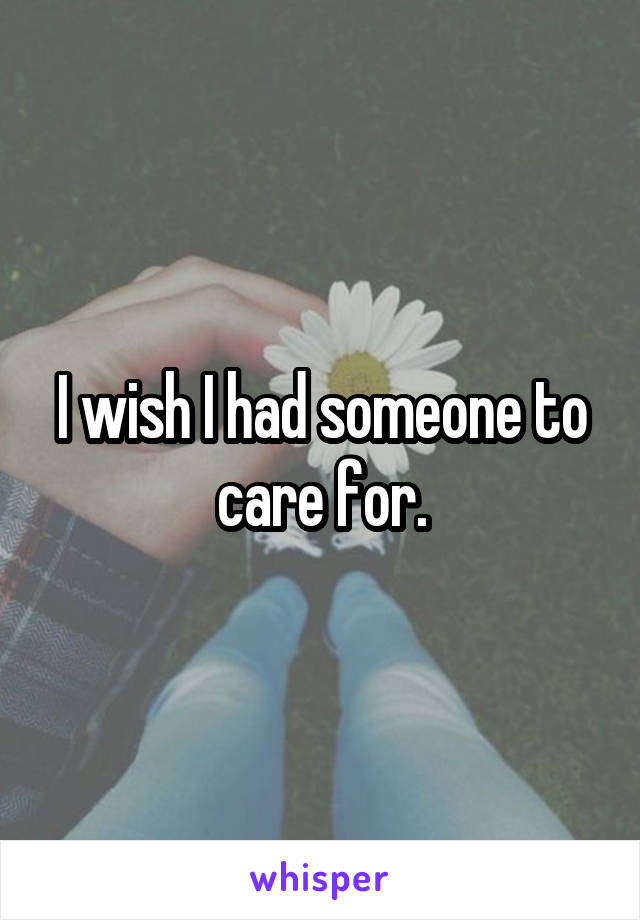 I wish I had someone to care for.