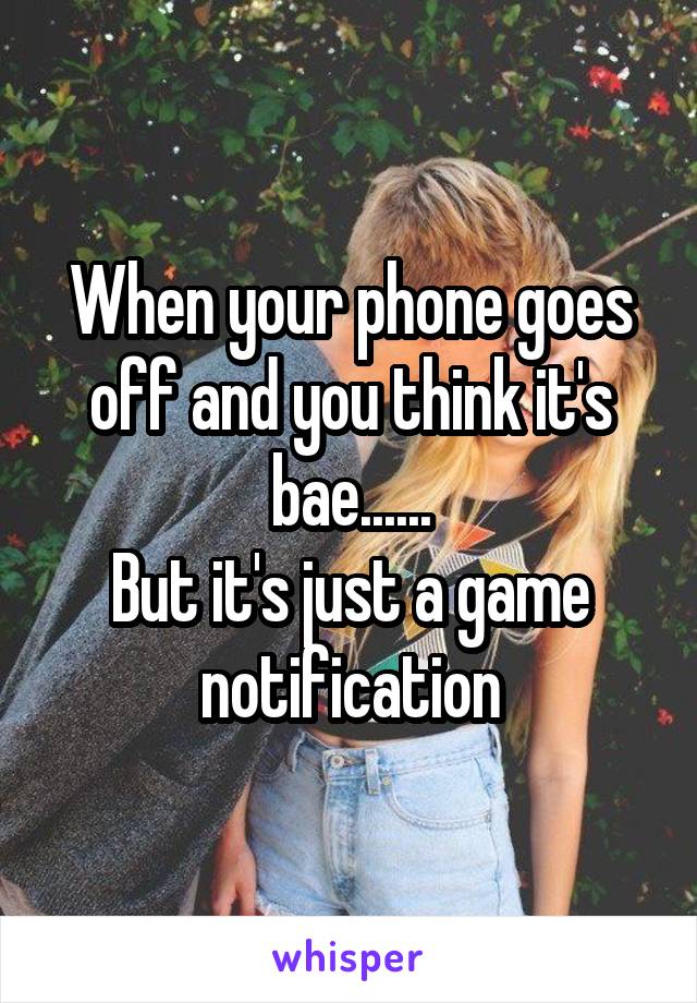 When your phone goes off and you think it's bae......
But it's just a game notification