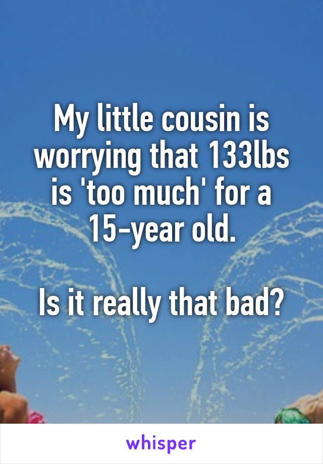 My little cousin is worrying that 133lbs is 'too much' for a 15-year old.

Is it really that bad?
