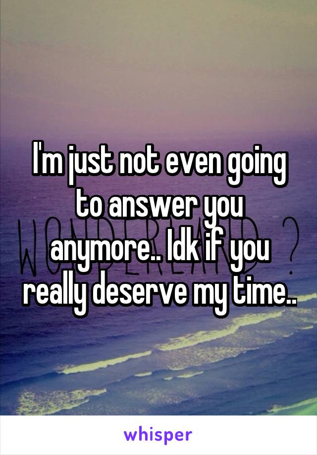 I'm just not even going to answer you anymore.. Idk if you really deserve my time..