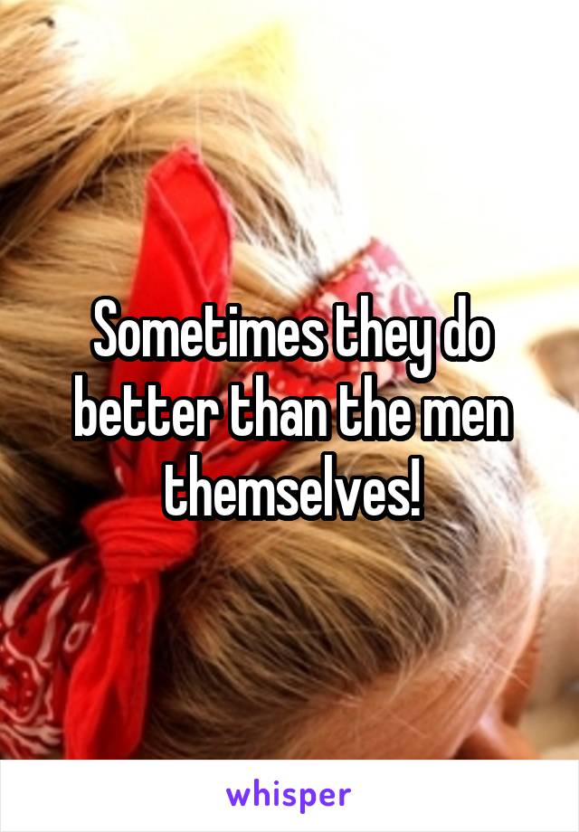 Sometimes they do better than the men themselves!