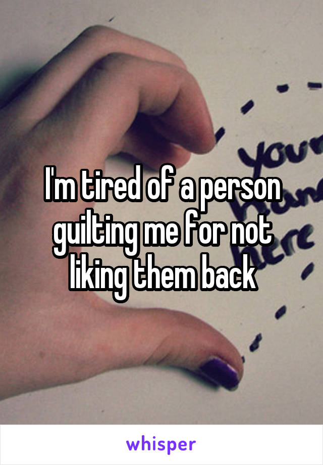 I'm tired of a person guilting me for not liking them back